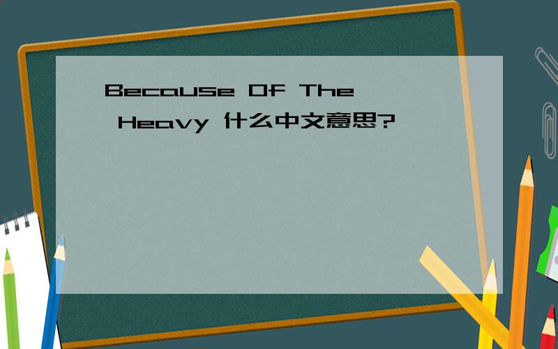 Because Of The Heavy 什么中文意思?