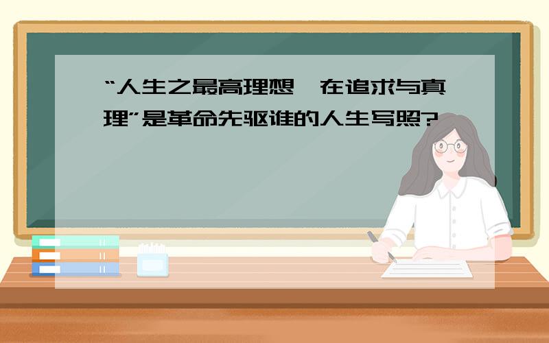 “人生之最高理想,在追求与真理”是革命先驱谁的人生写照?