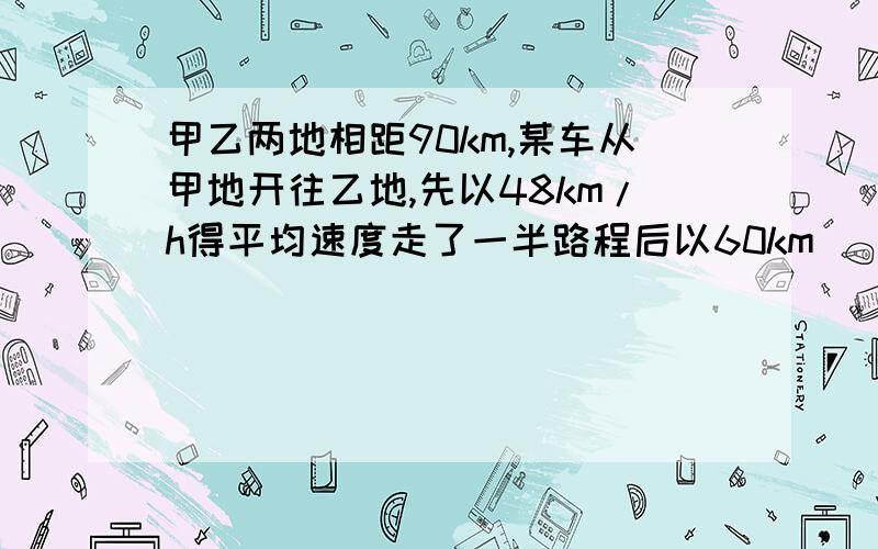 甲乙两地相距90km,某车从甲地开往乙地,先以48km/h得平均速度走了一半路程后以60km