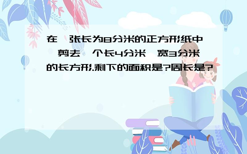 在一张长为8分米的正方形纸中,剪去一个长4分米,宽3分米的长方形.剩下的面积是?周长是?