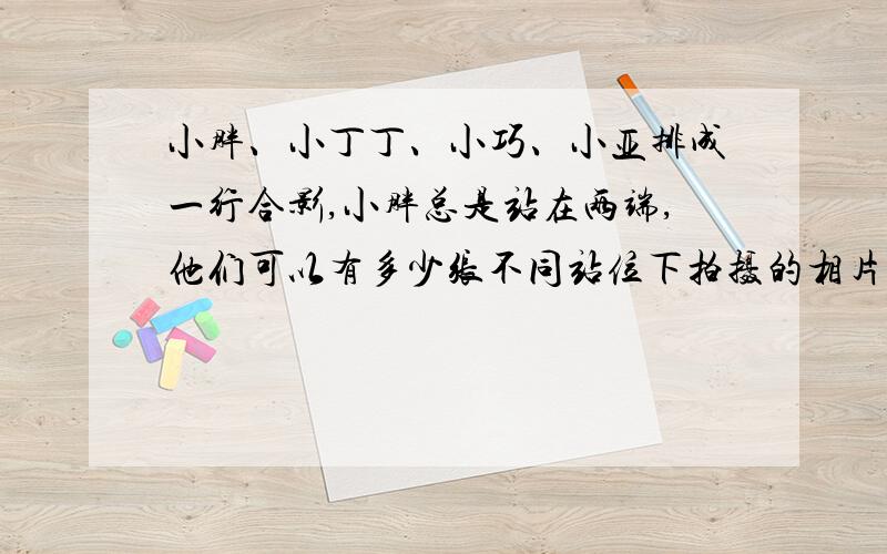 小胖、小丁丁、小巧、小亚排成一行合影,小胖总是站在两端,他们可以有多少张不同站位下拍摄的相片?今天就要用,算式