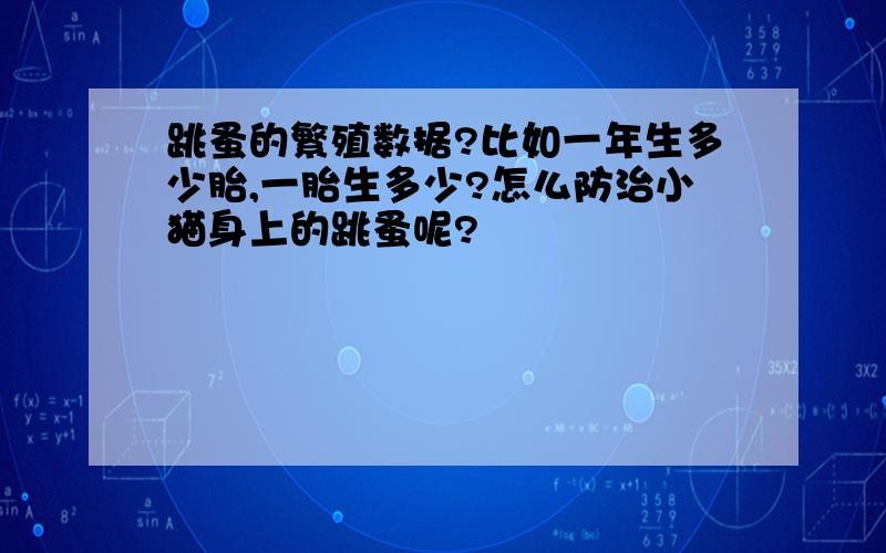 跳蚤的繁殖数据?比如一年生多少胎,一胎生多少?怎么防治小猫身上的跳蚤呢?