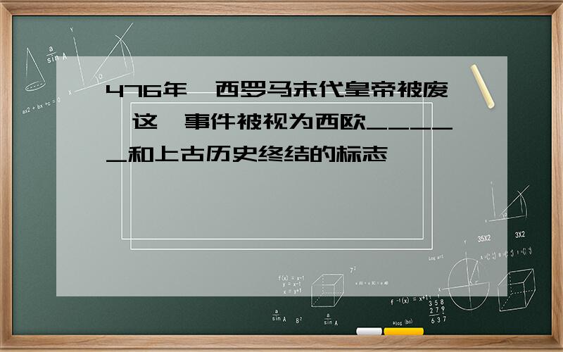 476年,西罗马末代皇帝被废,这一事件被视为西欧_____和上古历史终结的标志