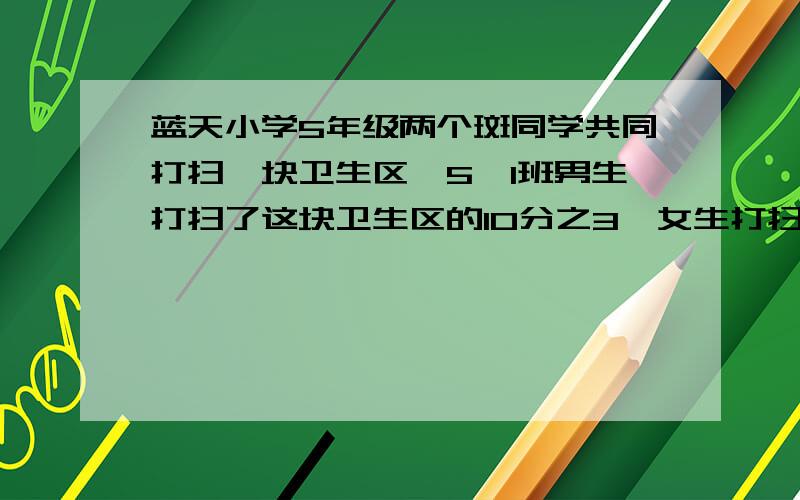 蓝天小学5年级两个斑同学共同打扫一块卫生区,5,1班男生打扫了这块卫生区的10分之3,女生打扫了这块卫生区的40分之7:5年2班男生打扫了这块卫生区的5分之2,女生打扫了这块卫生区的8分之1.哪