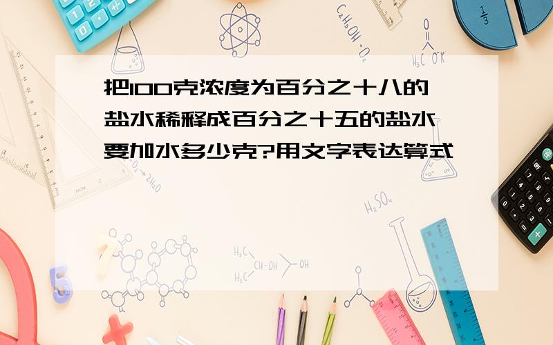 把100克浓度为百分之十八的盐水稀释成百分之十五的盐水,要加水多少克?用文字表达算式