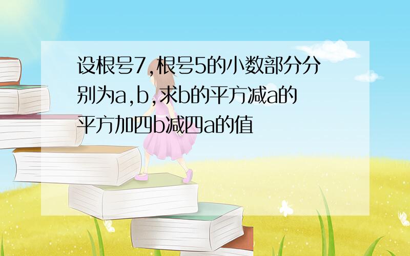 设根号7,根号5的小数部分分别为a,b,求b的平方减a的平方加四b减四a的值