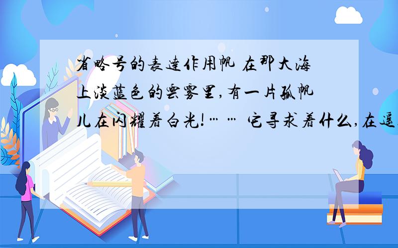 省略号的表达作用帆 在那大海上淡蓝色的云雾里,有一片孤帆儿在闪耀着白光!…… 它寻求着什么,在遥远的异地?它抛下什么,在可爱的故乡?…… 波涛在汹涌——海风在呼啸,桅杆在弓起了腰轧