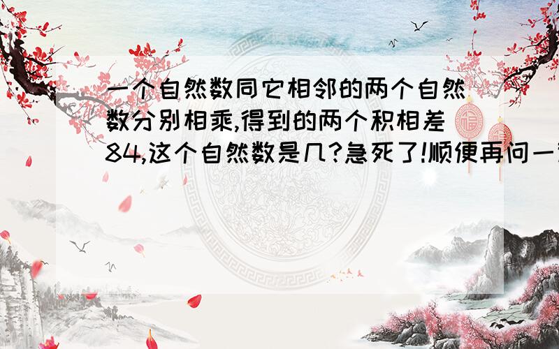 一个自然数同它相邻的两个自然数分别相乘,得到的两个积相差84,这个自然数是几?急死了!顺便再问一道.8点30分,时针和分针所构成的锐角是几度?