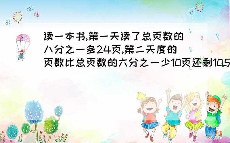 读一本书,第一天读了总页数的八分之一多24页,第二天度的页数比总页数的六分之一少10页还剩105页.这本书共有多少页