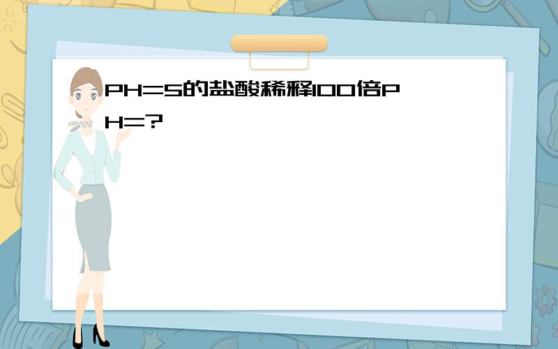 PH=5的盐酸稀释100倍PH=?