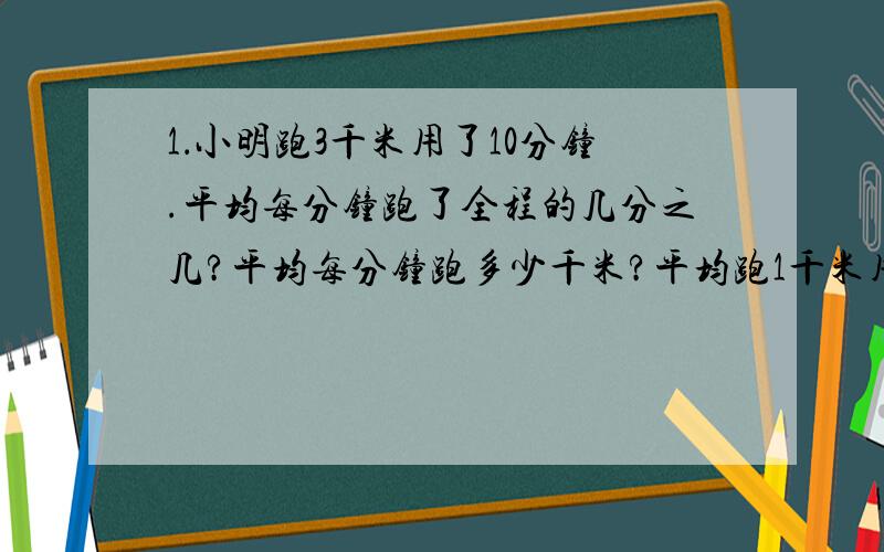 1．小明跑3千米用了10分钟.平均每分钟跑了全程的几分之几?平均每分钟跑多少千米?平均跑1千米用多少分钟2．将30千克糖平均分装在10个袋中,每袋装多少千克?每袋装总重量的几分之几?将3千