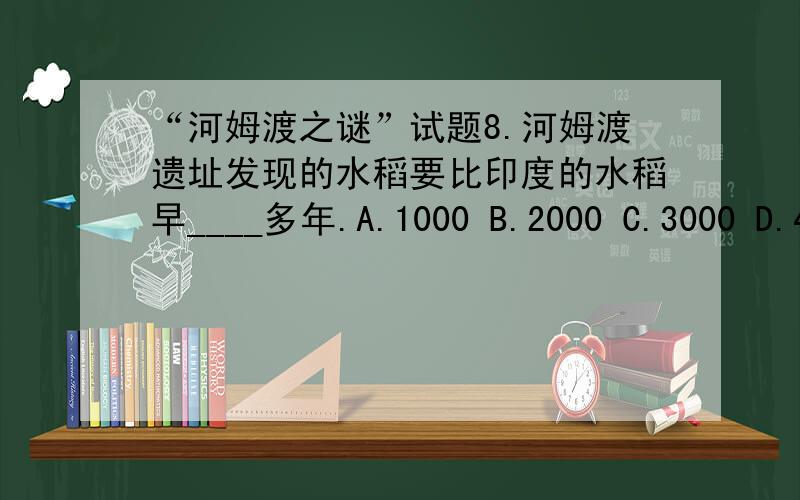 “河姆渡之谜”试题8.河姆渡遗址发现的水稻要比印度的水稻早____多年.A.1000 B.2000 C.3000 D.400020.河姆渡遗址景区由博物馆,遗址现场展示和____3部分组成.A.原始生态区 B.观众体验区 C .影响欣赏