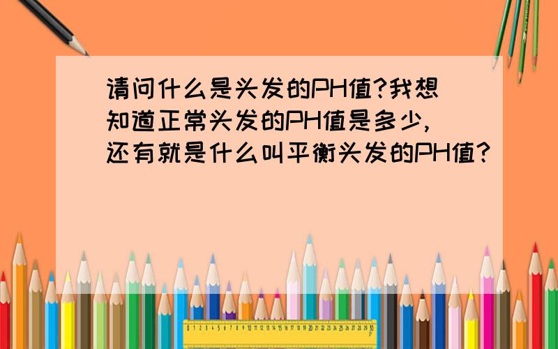 请问什么是头发的PH值?我想知道正常头发的PH值是多少,还有就是什么叫平衡头发的PH值?