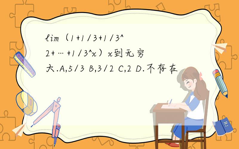 lim（1+1/3+1/3^2+…+1/3^x）x到无穷大.A,5/3 B,3/2 C,2 D.不存在