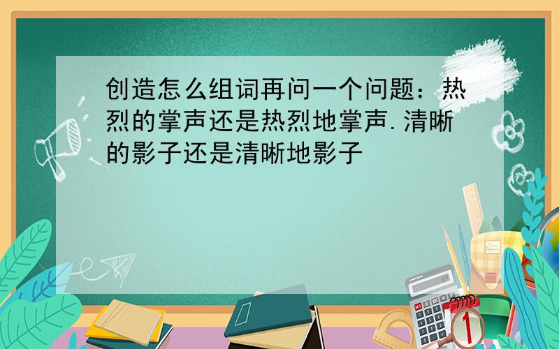 创造怎么组词再问一个问题：热烈的掌声还是热烈地掌声.清晰的影子还是清晰地影子