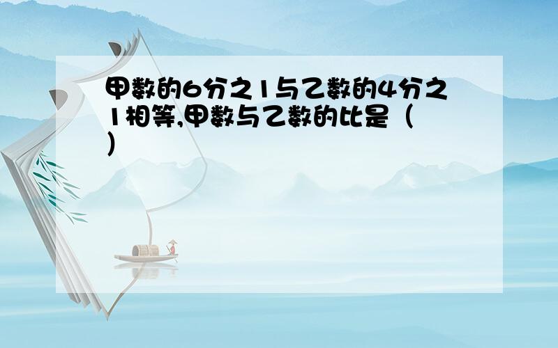 甲数的6分之1与乙数的4分之1相等,甲数与乙数的比是（ ）