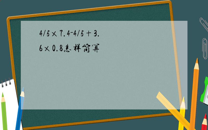 4/5×7.4-4/5+3.6×0.8怎样简算