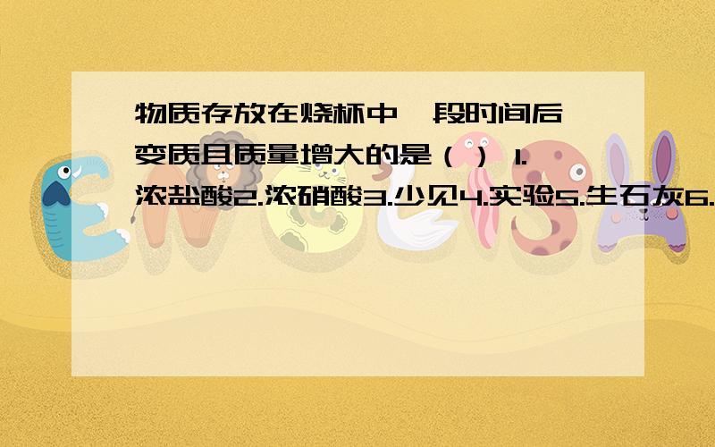 物质存放在烧杯中一段时间后,变质且质量增大的是（） 1.浓盐酸2.浓硝酸3.少见4.实验5.生石灰6.稀硫酸