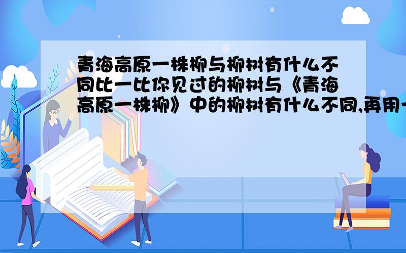 青海高原一株柳与柳树有什么不同比一比你见过的柳树与《青海高原一株柳》中的柳树有什么不同,再用一段话写一写你生活中的柳树.