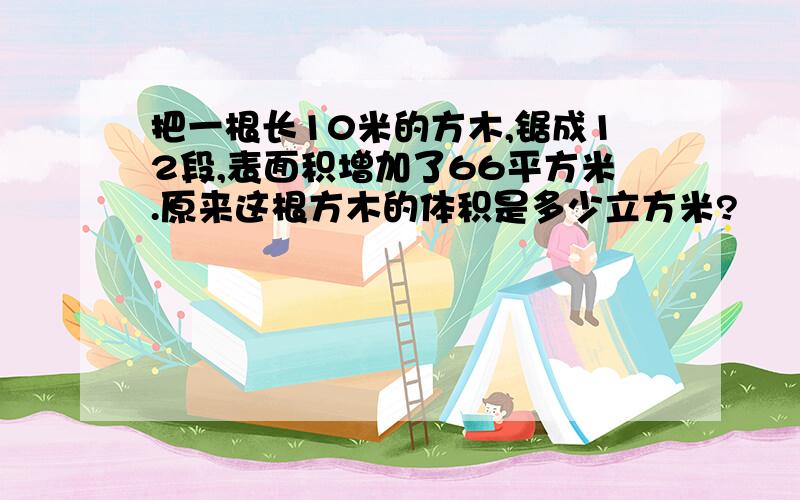 把一根长10米的方木,锯成12段,表面积增加了66平方米.原来这根方木的体积是多少立方米?