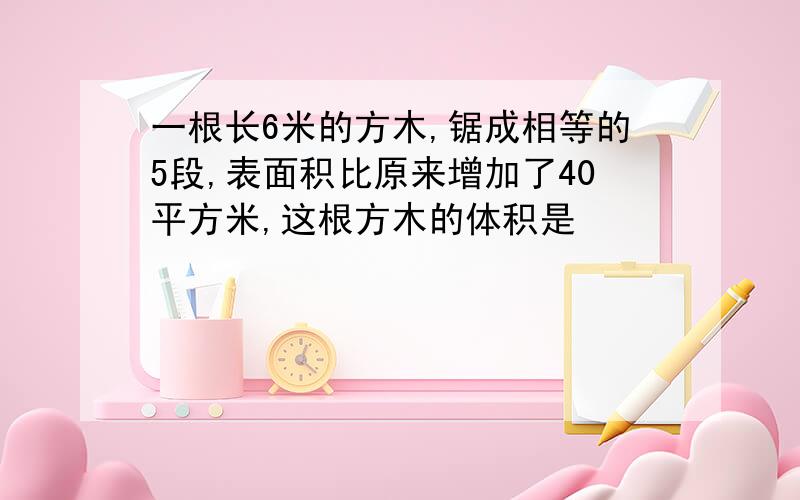 一根长6米的方木,锯成相等的5段,表面积比原来增加了40平方米,这根方木的体积是