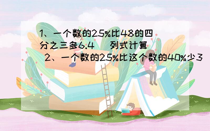 1、一个数的25%比48的四分之三多6.4 （列式计算） 2、一个数的25%比这个数的40%少3 （列式计算）3、一个数减去32等于96的25% （列式计算）4、甲数是12比乙数多1.2 （列式计算）请热心网友把步