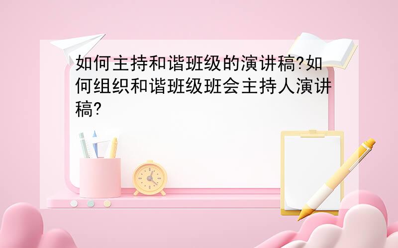 如何主持和谐班级的演讲稿?如何组织和谐班级班会主持人演讲稿?