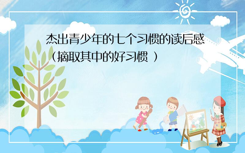 杰出青少年的七个习惯的读后感（摘取其中的好习惯 ）