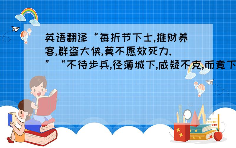 英语翻译“每折节下士,推财养客,群盗大侠,莫不愿效死力.”“不待步兵,径薄城下,咸疑不克,而竟下之,何也?”