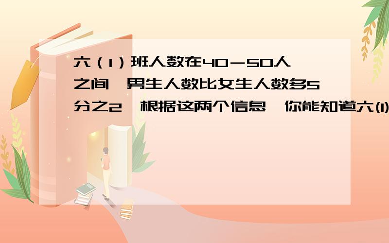 六（1）班人数在40－50人之间,男生人数比女生人数多5分之2,根据这两个信息,你能知道六(1)班男,女生人数是多少吗?快