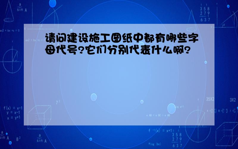 请问建设施工图纸中都有哪些字母代号?它们分别代表什么啊?