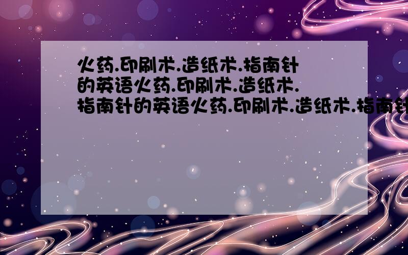 火药.印刷术.造纸术.指南针的英语火药.印刷术.造纸术.指南针的英语火药.印刷术.造纸术.指南针的英语火药.印刷术.造纸术.指南针的英语急急急急急急急急急急急急急急急急急急急急