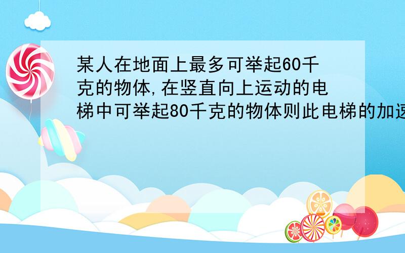 某人在地面上最多可举起60千克的物体,在竖直向上运动的电梯中可举起80千克的物体则此电梯的加速的大小,方向如何,电梯运动如何,人处于超重或是失重?