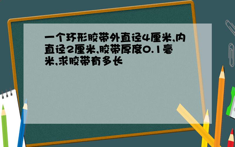 一个环形胶带外直径4厘米,内直径2厘米,胶带厚度0.1毫米,求胶带有多长