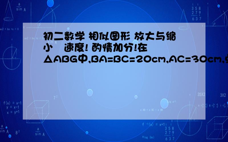 初二数学 相似图形 放大与缩小   速度! 酌情加分!在△ABG中,BA=BC=20cm,AC=30cm,点P从A点出发,沿AB以每秒4cm的速度向B点运动...  看图