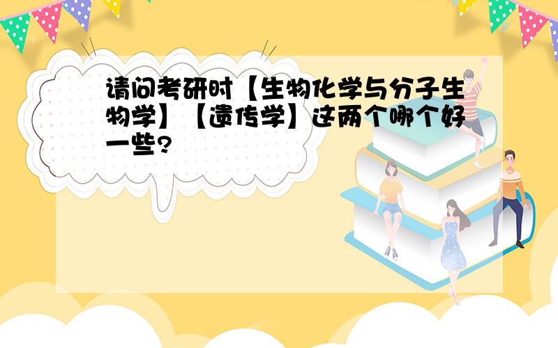 请问考研时【生物化学与分子生物学】【遗传学】这两个哪个好一些?