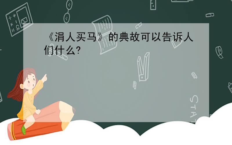 《涓人买马》的典故可以告诉人们什么?