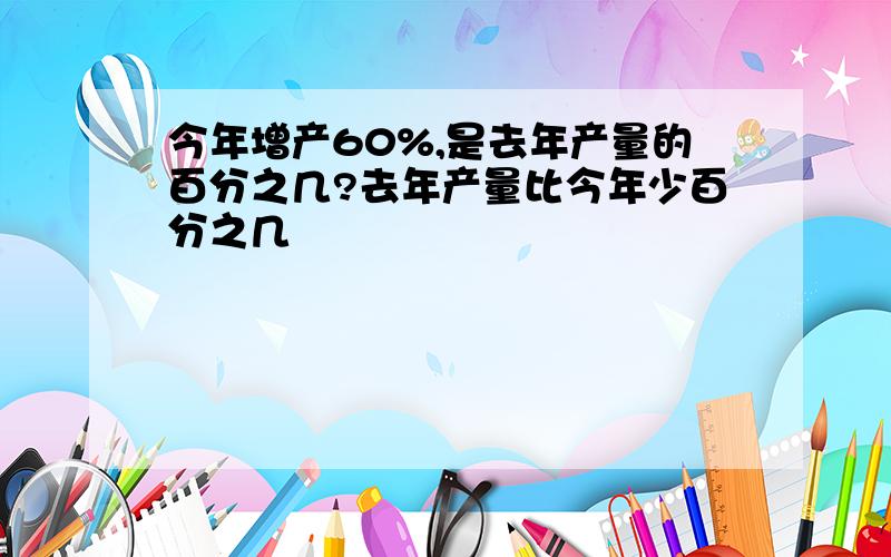 今年增产60%,是去年产量的百分之几?去年产量比今年少百分之几