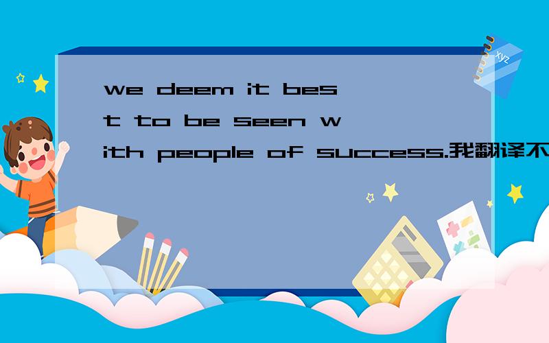 we deem it best to be seen with people of success.我翻译不出来.还有best to 这里面...we deem it best to be seen with people of success.我翻译不出来.还有best to 这里面怎么这么用?帮我分析分析这句话的语法