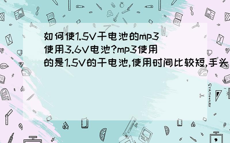 如何使1.5V干电池的mp3使用3.6V电池?mp3使用的是1.5V的干电池,使用时间比较短,手头有多余的3.6v手机电池,如何改造,能使mp3使用3.6V电池?1楼的说