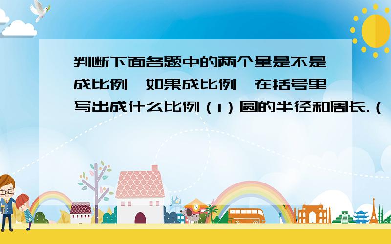 判断下面各题中的两个量是不是成比例,如果成比例,在括号里写出成什么比例（1）圆的半径和周长.（ ）（2）长方形的面积一定,它的长和宽.（ ）（3）被减数一定,减数和差.（ ）（4）订阅