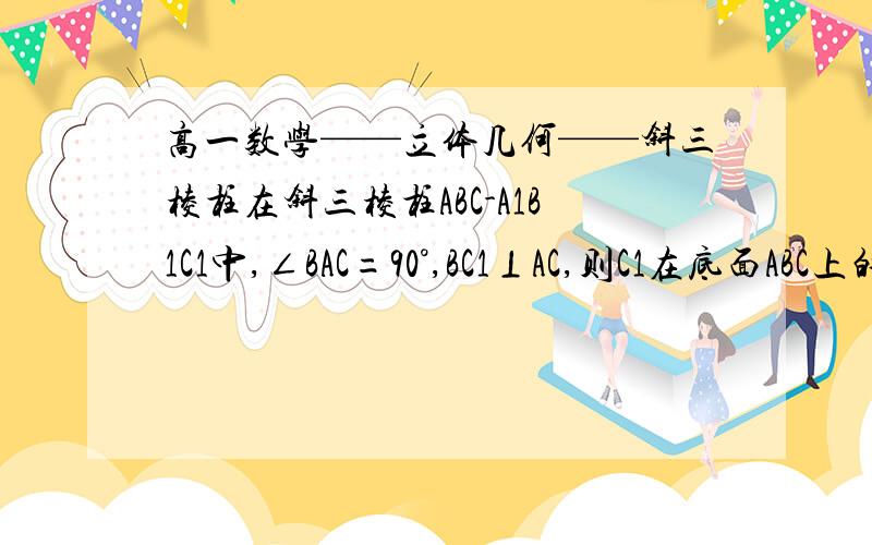 高一数学——立体几何——斜三棱柱在斜三棱柱ABC-A1B1C1中,∠BAC=90°,BC1⊥AC,则C1在底面ABC上的射影H必在A 直线AB上 B直线BC上 C直线CA上,D三角形ABC内部