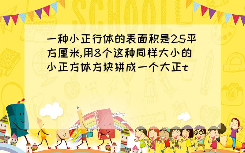 一种小正行体的表面积是25平方厘米,用8个这种同样大小的小正方体方块拼成一个大正t