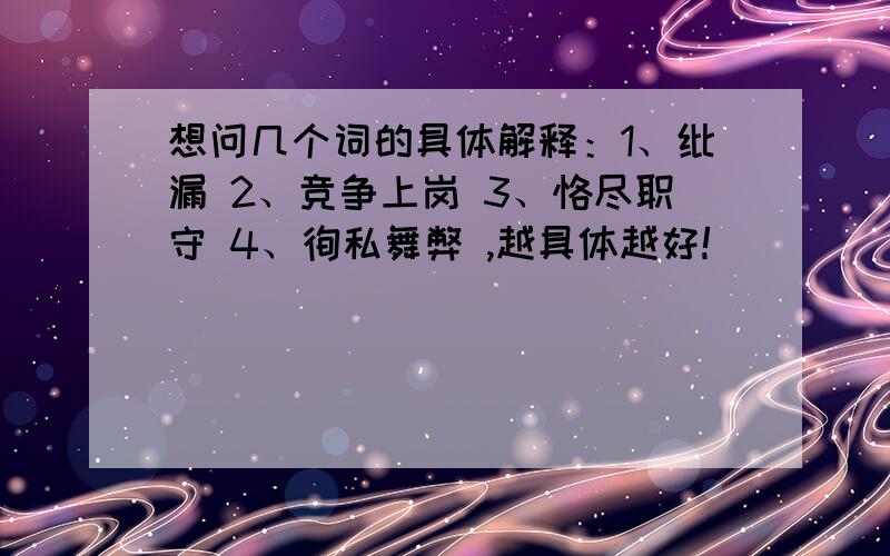 想问几个词的具体解释：1、纰漏 2、竞争上岗 3、恪尽职守 4、徇私舞弊 ,越具体越好!