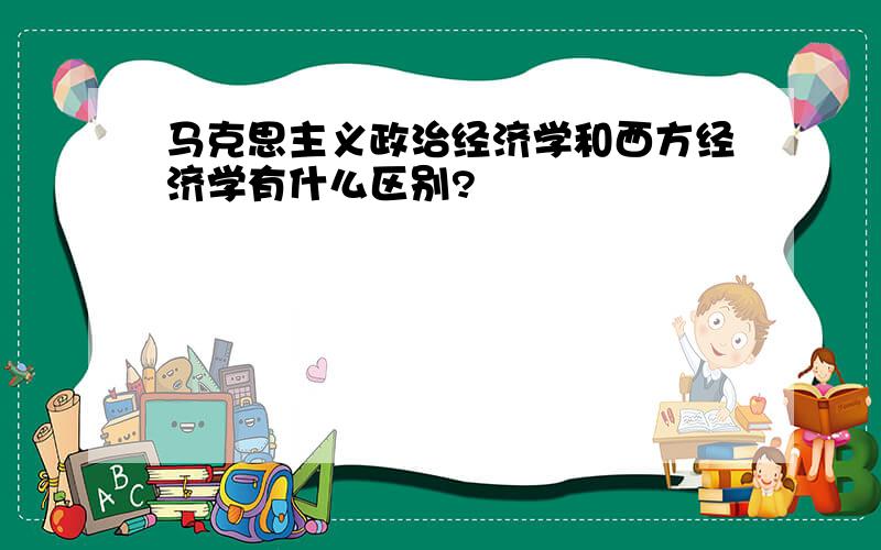 马克思主义政治经济学和西方经济学有什么区别?