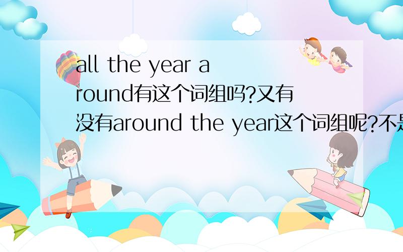 all the year around有这个词组吗?又有没有around the year这个词组呢?不是说all 与 around不能一起用吗，all the year round与all the year around 有什么区别吗？