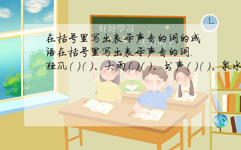 在括号里写出表示声音的词的成语在括号里写出表示声音的词.狂风（ ）（ ）、大雨（ ）（ ）、书声（ ）（ ）、泉水（ ）（ ）、雷声（ ）（ ）、炮声（ ）（ ）.