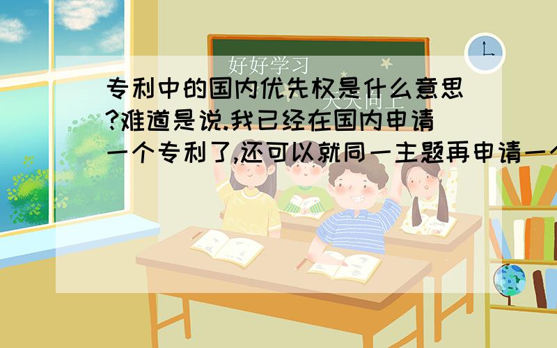 专利中的国内优先权是什么意思?难道是说.我已经在国内申请一个专利了,还可以就同一主题再申请一个另外的专利吗