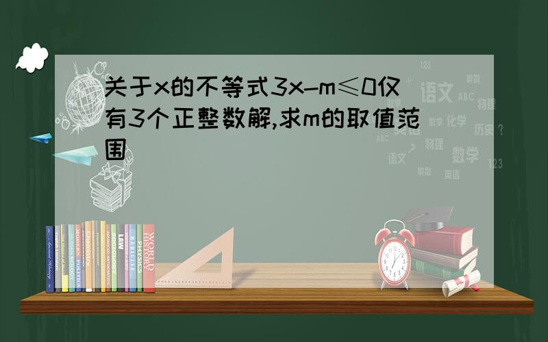 关于x的不等式3x-m≤0仅有3个正整数解,求m的取值范围