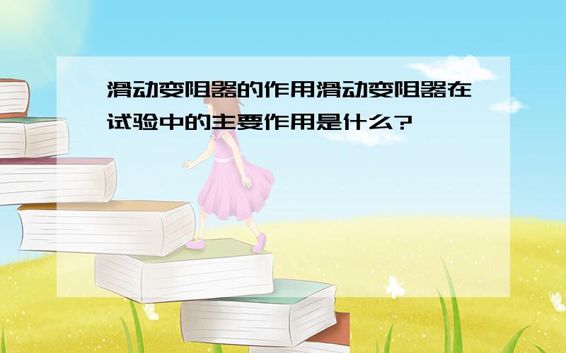 滑动变阻器的作用滑动变阻器在试验中的主要作用是什么?